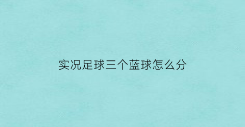 实况足球三个蓝球怎么分(实况足球怎么三个技能)