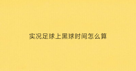 实况足球上黑球时间怎么算(实况足球黑球会降级吗)