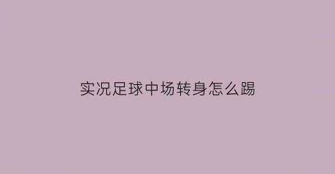 实况足球中场转身怎么踢(实况足球中场刷什么技能)