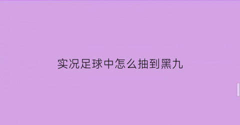 实况足球中怎么抽到黑九(实况足球如何抽黑)