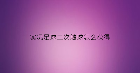 实况足球二次触球怎么获得(实况足球2021二次触球教学)