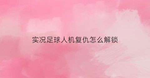 实况足球人机复仇怎么解锁(实况足球手游人机)