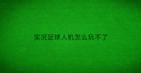 实况足球人机怎么玩不了(实况足球手游人机太难了)