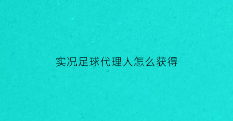 实况足球代理人怎么获得(实况足球代练)