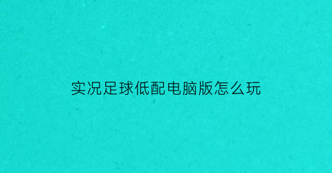 实况足球低配电脑版怎么玩(实况足球2021电脑版好玩吗)