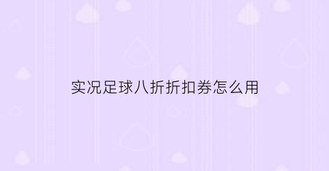 实况足球八折折扣券怎么用(实况足球8折券)