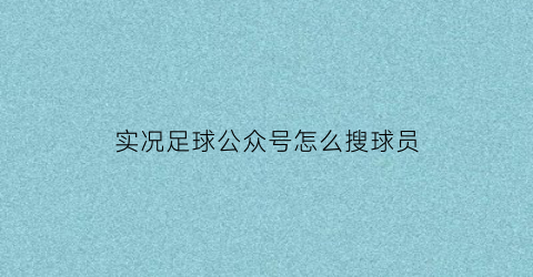 实况足球公众号怎么搜球员(实况足球微信公众号哪个好)