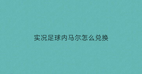 实况足球内马尔怎么兑换(实况足球内马尔怎么兑换的)