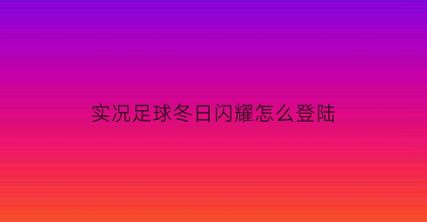 实况足球冬日闪耀怎么登陆(实况足球夏日登录)