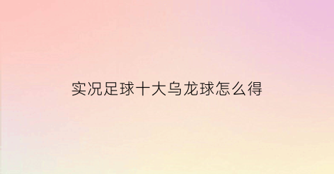 实况足球十大乌龙球怎么得(实况足球手游2021最强黑球)