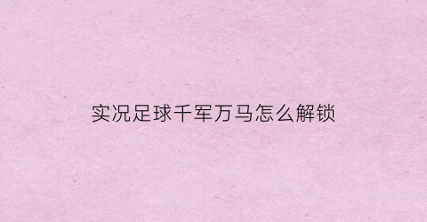 实况足球千军万马怎么解锁(实况足球千军万马怎么解锁不了)