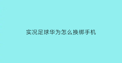 实况足球华为怎么换绑手机(实况足球华为账号怎么改绑)