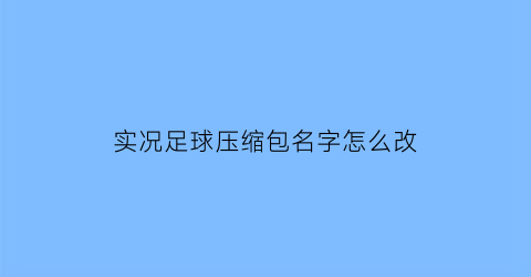 实况足球压缩包名字怎么改(实况足球文件名叫什么)