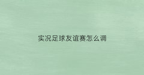 实况足球友谊赛怎么调(实况足球友谊赛怎么调时间)