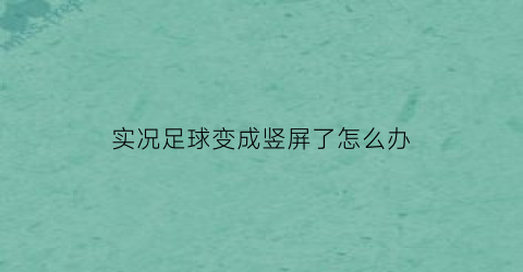 实况足球变成竖屏了怎么办(实况足球屏幕怎么放大了)