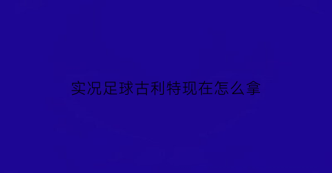 实况足球古利特现在怎么拿(实况足球古利特怎么样)