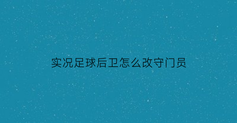 实况足球后卫怎么改守门员(实况足球后卫看什么属性)