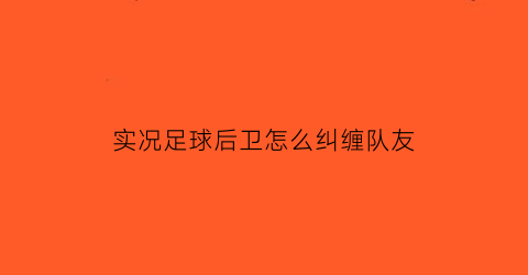 实况足球后卫怎么纠缠队友(实况足球怎么让后卫不进攻)