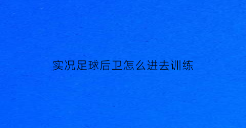 实况足球后卫怎么进去训练(实况足球手游后卫刷什么技能)