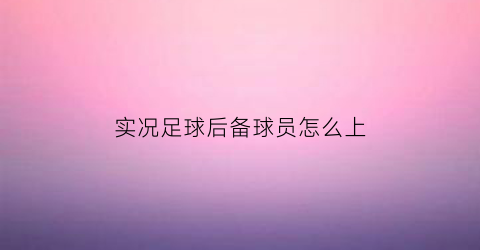 实况足球后备球员怎么上(实况手游后备球员怎么拉出来的)