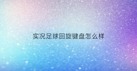 实况足球回旋键盘怎么样(实况足球键盘花式动作)