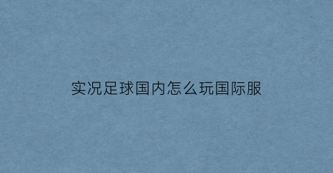 实况足球国内怎么玩国际服(实况足球国内怎么玩国际服的)