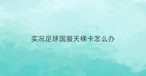 实况足球国服天梯卡怎么办(实况足球天梯开放时间)