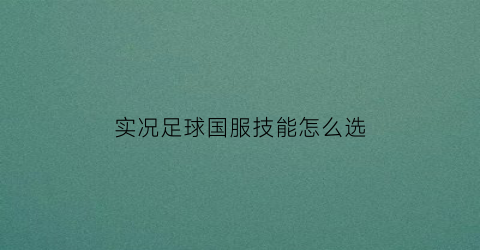 实况足球国服技能怎么选(实况足球2021技能怎么用)