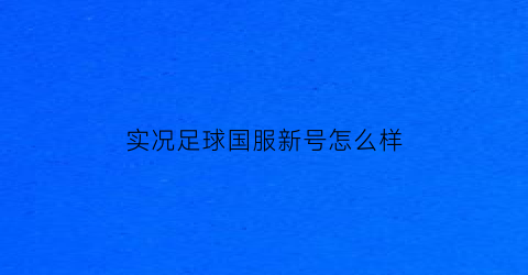 实况足球国服新号怎么样(实况足球国区)