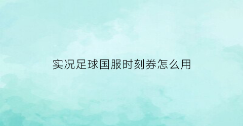 实况足球国服时刻券怎么用(实况足球时刻券爆率高吗)