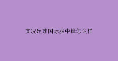 实况足球国际服中锋怎么样(实况足球国际版攻略)