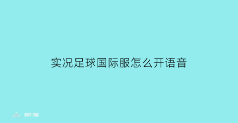 实况足球国际服怎么开语音(实况足球国际服新手教程)