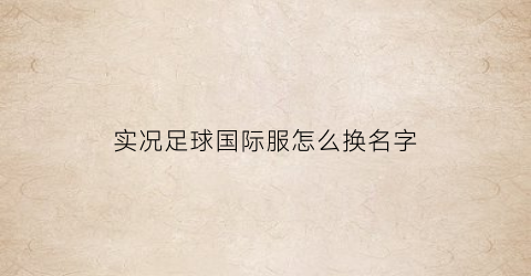 实况足球国际服怎么换名字(实况足球国际服怎么把球员名字改成中文)