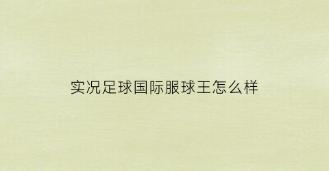 实况足球国际服球王怎么样(实况足球2021国际)