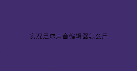 实况足球声音编辑器怎么用(实况足球手游bgm修改)