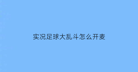 实况足球大乱斗怎么开麦(实况足球大乱斗怎么开麦克风)