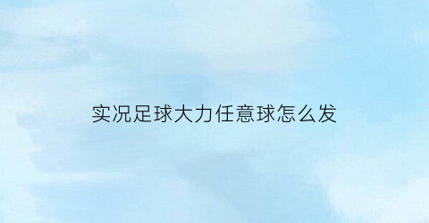 实况足球大力任意球怎么发(实况足球大力手抛球)