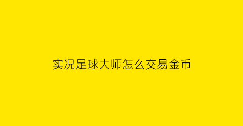 实况足球大师怎么交易金币(实况足球2021大师联赛金钱修改)