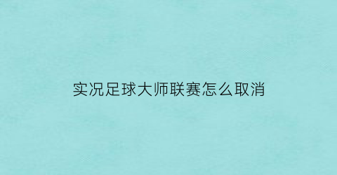 实况足球大师联赛怎么取消(实况足球大师联赛跳过比赛得经验吗)