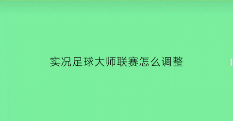 实况足球大师联赛怎么调整(实况足球大师联赛怎么调整视角)