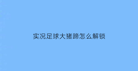 实况足球大猪蹄怎么解锁(实况足球2021大更)