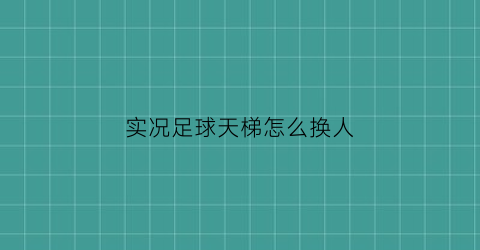 实况足球天梯怎么换人(实况足球怎么完成天梯赛活动)