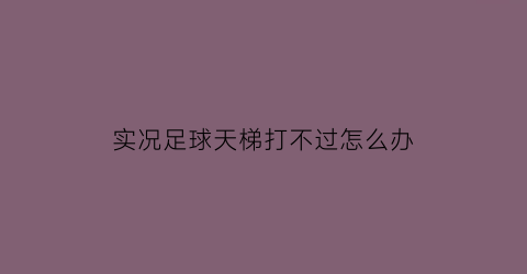 实况足球天梯打不过怎么办(实况足球天梯打不过怎么办呀)