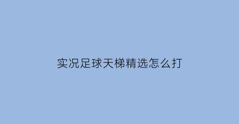 实况足球天梯精选怎么打(实况足球天梯精选怎么打不了)