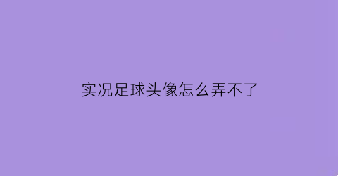 实况足球头像怎么弄不了(实况足球头顶显示名字)