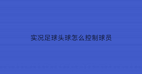 实况足球头球怎么控制球员(实况足球手游头球怎么操作)