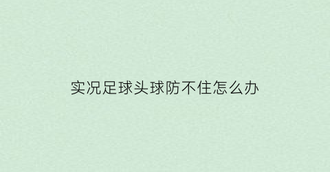 实况足球头球防不住怎么办(实况足球手游怎么头球攻门)