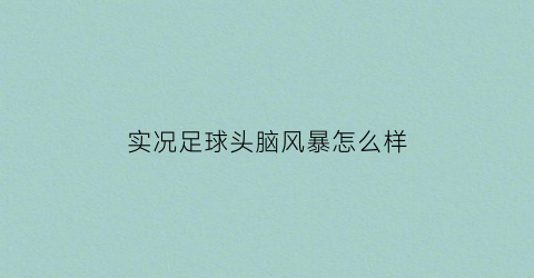 实况足球头脑风暴怎么样(实况足球2021头球阵型)