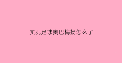 实况足球奥巴梅扬怎么了(实况足球2021奥巴梅杨)