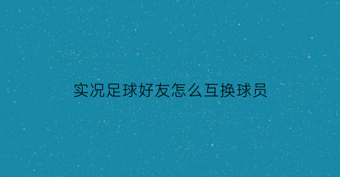 实况足球好友怎么互换球员(实况足球怎么和好友交换球员)